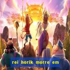 rei horik morre em qual temporada